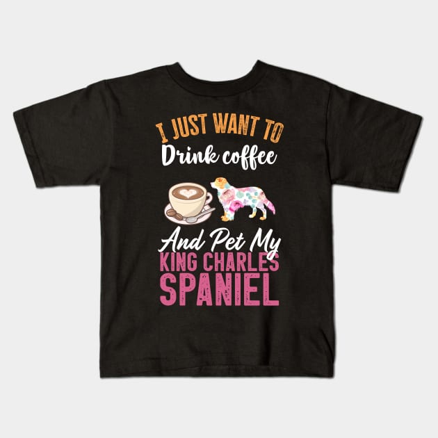 Funny Dog & Coffee Lovers Gift - I Just Want to Drink Coffee and Pet My King Charles Spaniel Kids T-Shirt by TeePalma